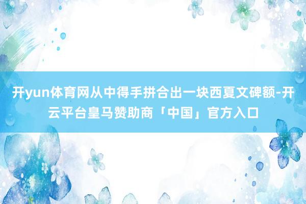 开yun体育网从中得手拼合出一块西夏文碑额-开云平台皇马赞助商「中国」官方入口