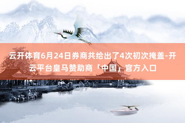 云开体育6月24日券商共给出了4次初次掩盖-开云平台皇马赞助商「中国」官方入口