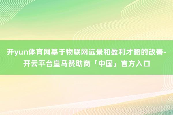 开yun体育网基于物联网远景和盈利才略的改善-开云平台皇马赞助商「中国」官方入口