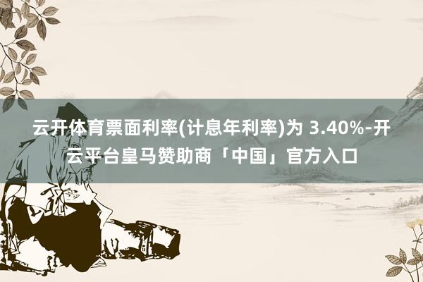 云开体育票面利率(计息年利率)为 3.40%-开云平台皇马赞助商「中国」官方入口