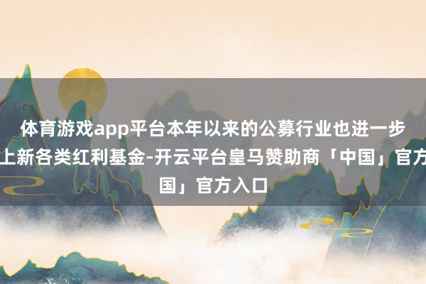 体育游戏app平台本年以来的公募行业也进一步加速上新各类红利基金-开云平台皇马赞助商「中国」官方入口