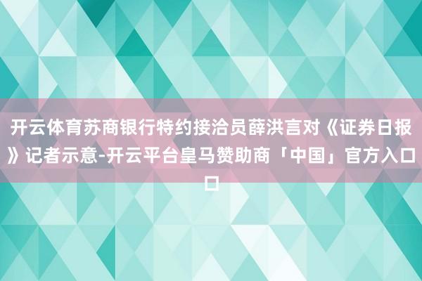 开云体育苏商银行特约接洽员薛洪言对《证券日报》记者示意-开云平台皇马赞助商「中国」官方入口