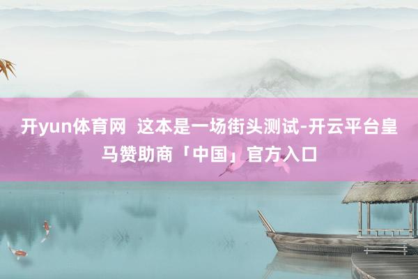 开yun体育网  这本是一场街头测试-开云平台皇马赞助商「中国」官方入口