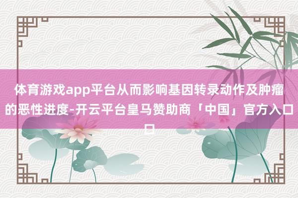 体育游戏app平台从而影响基因转录动作及肿瘤的恶性进度-开云平台皇马赞助商「中国」官方入口