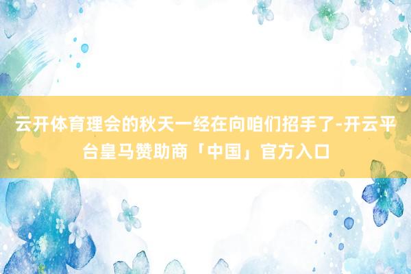 云开体育理会的秋天一经在向咱们招手了-开云平台皇马赞助商「中国」官方入口