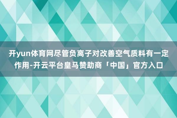 开yun体育网尽管负离子对改善空气质料有一定作用-开云平台皇马赞助商「中国」官方入口