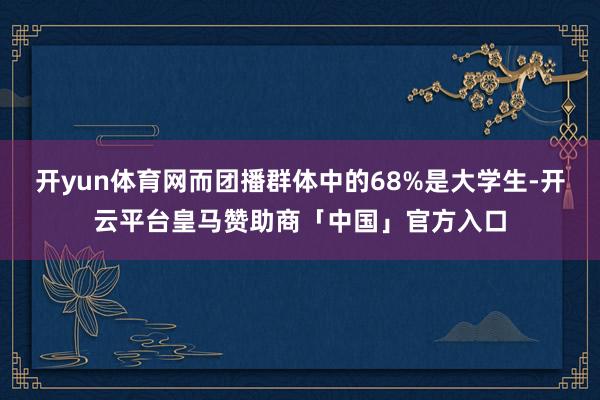 开yun体育网而团播群体中的68%是大学生-开云平台皇马赞助商「中国」官方入口