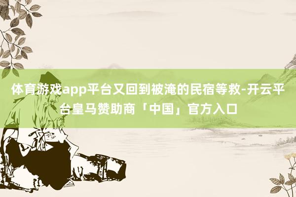 体育游戏app平台又回到被淹的民宿等救-开云平台皇马赞助商「中国」官方入口