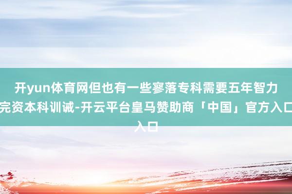 开yun体育网但也有一些寥落专科需要五年智力完资本科训诫-开云平台皇马赞助商「中国」官方入口