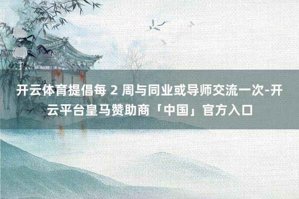 开云体育提倡每 2 周与同业或导师交流一次-开云平台皇马赞助商「中国」官方入口