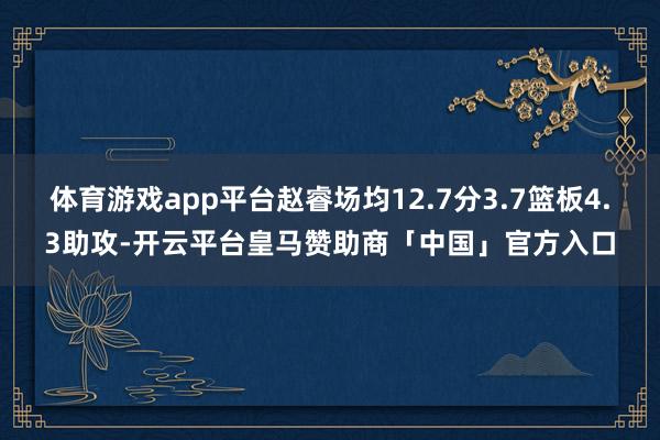 体育游戏app平台赵睿场均12.7分3.7篮板4.3助攻-开云平台皇马赞助商「中国」官方入口