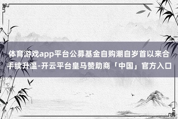 体育游戏app平台公募基金自购潮自岁首以来合手续升温-开云平台皇马赞助商「中国」官方入口