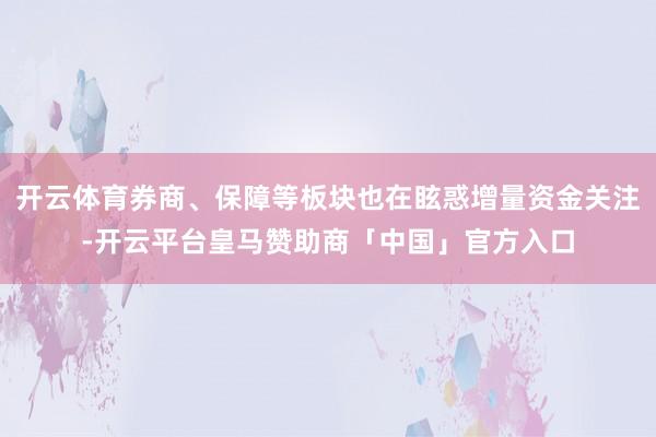 开云体育券商、保障等板块也在眩惑增量资金关注-开云平台皇马赞助商「中国」官方入口
