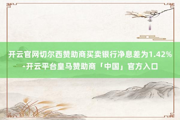开云官网切尔西赞助商买卖银行净息差为1.42%-开云平台皇马赞助商「中国」官方入口