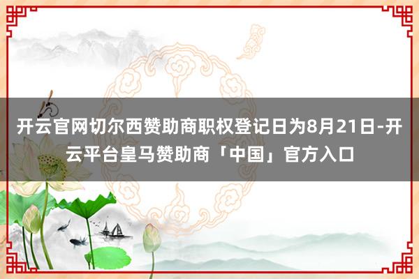 开云官网切尔西赞助商职权登记日为8月21日-开云平台皇马赞助商「中国」官方入口