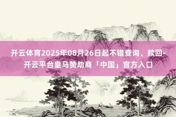 开云体育2025年08月26日起不错查询、赎回-开云平台皇马赞助商「中国」官方入口