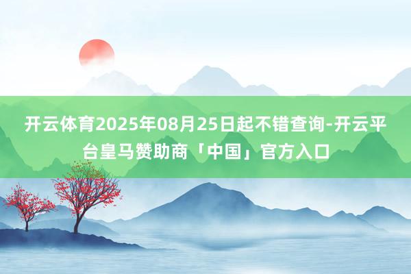 开云体育2025年08月25日起不错查询-开云平台皇马赞助商「中国」官方入口