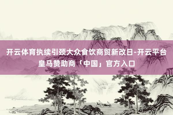 开云体育执续引颈大众食饮商贸新改日-开云平台皇马赞助商「中国」官方入口