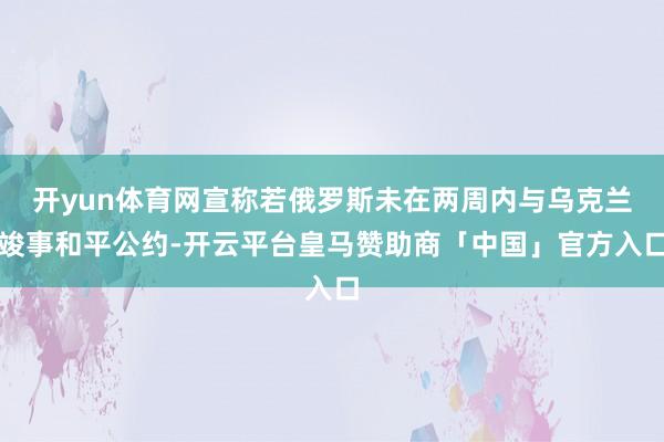 开yun体育网宣称若俄罗斯未在两周内与乌克兰竣事和平公约-开云平台皇马赞助商「中国」官方入口