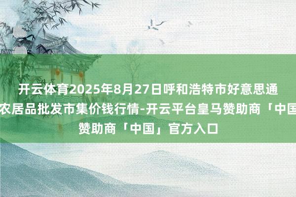 开云体育2025年8月27日呼和浩特市好意思通首府无公害农居品批发市集价钱行情-开云平台皇马赞助商「中国」官方入口