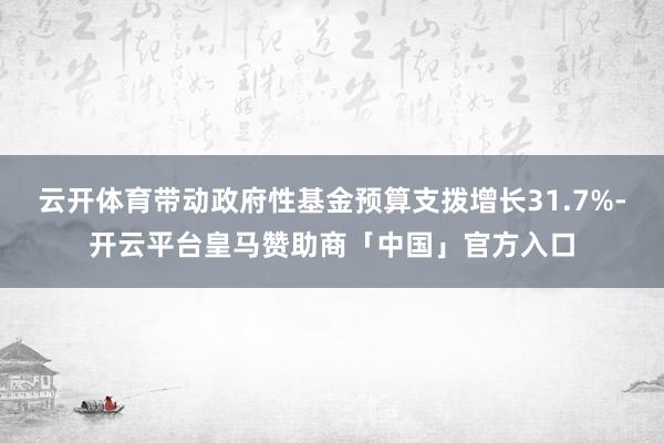 云开体育带动政府性基金预算支拨增长31.7%-开云平台皇马赞助商「中国」官方入口