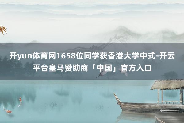 开yun体育网1658位同学获香港大学中式-开云平台皇马赞助商「中国」官方入口