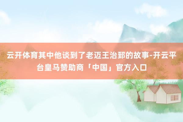 云开体育其中他谈到了老迈王治郅的故事-开云平台皇马赞助商「中国」官方入口