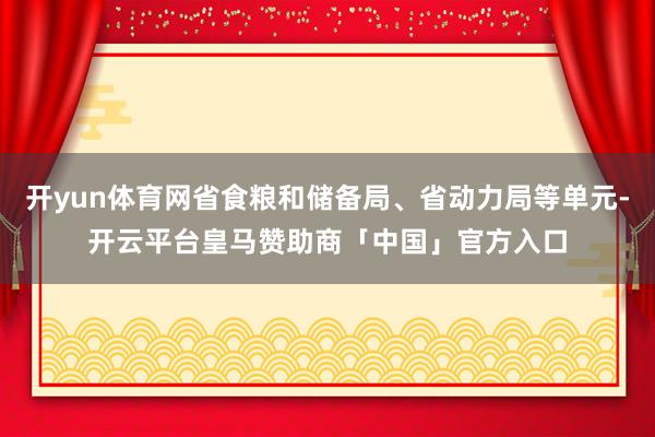 开yun体育网省食粮和储备局、省动力局等单元-开云平台皇马赞助商「中国」官方入口