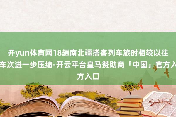 开yun体育网18趟南北疆搭客列车旅时相较以往同车次进一步压缩-开云平台皇马赞助商「中国」官方入口