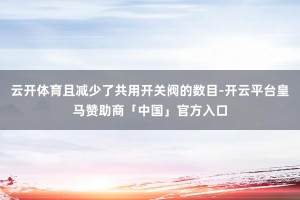 云开体育且减少了共用开关阀的数目-开云平台皇马赞助商「中国」官方入口