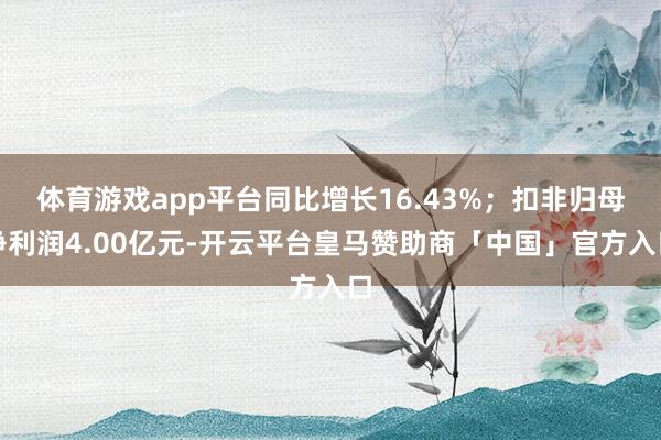 体育游戏app平台同比增长16.43%；扣非归母净利润4.00亿元-开云平台皇马赞助商「中国」官方入口