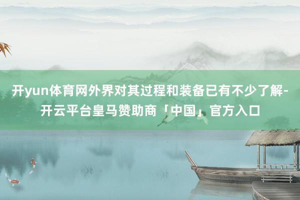 开yun体育网外界对其过程和装备已有不少了解-开云平台皇马赞助商「中国」官方入口