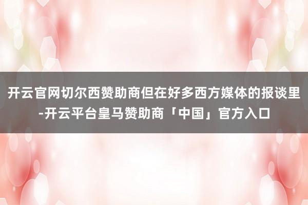 开云官网切尔西赞助商但在好多西方媒体的报谈里-开云平台皇马赞助商「中国」官方入口