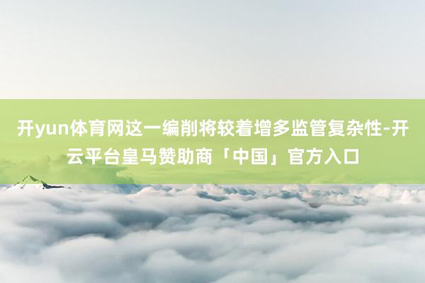 开yun体育网这一编削将较着增多监管复杂性-开云平台皇马赞助商「中国」官方入口