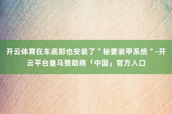 开云体育在车底部也安装了＂秘要装甲系统＂-开云平台皇马赞助商「中国」官方入口