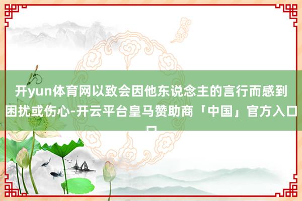 开yun体育网以致会因他东说念主的言行而感到困扰或伤心-开云平台皇马赞助商「中国」官方入口