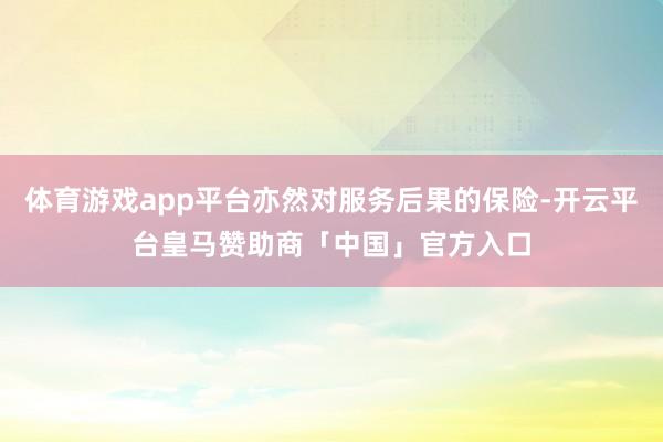 体育游戏app平台亦然对服务后果的保险-开云平台皇马赞助商「中国」官方入口