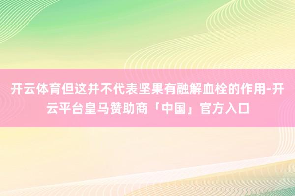 开云体育但这并不代表坚果有融解血栓的作用-开云平台皇马赞助商「中国」官方入口