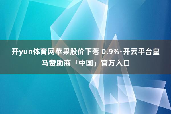 开yun体育网苹果股价下落 0.9%-开云平台皇马赞助商「中国」官方入口
