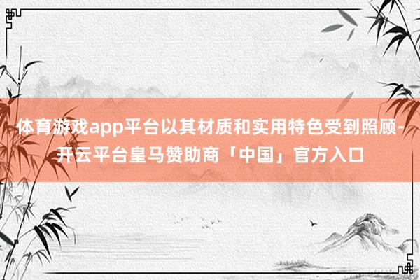 体育游戏app平台以其材质和实用特色受到照顾-开云平台皇马赞助商「中国」官方入口