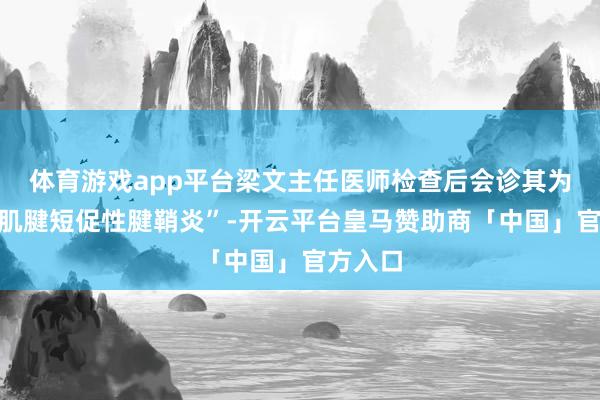 体育游戏app平台梁文主任医师检查后会诊其为“屈指肌腱短促性腱鞘炎”-开云平台皇马赞助商「中国」官方入口