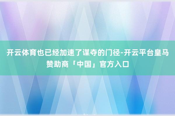 开云体育也已经加速了谋夺的门径-开云平台皇马赞助商「中国」官方入口