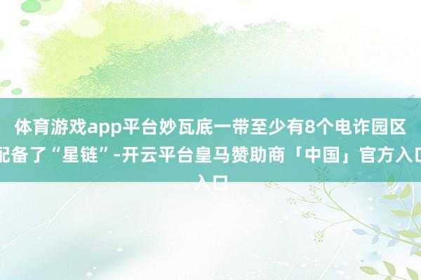 体育游戏app平台妙瓦底一带至少有8个电诈园区配备了“星链”-开云平台皇马赞助商「中国」官方入口