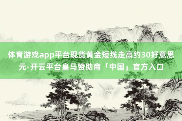 体育游戏app平台现货黄金短线走高约30好意思元-开云平台皇马赞助商「中国」官方入口