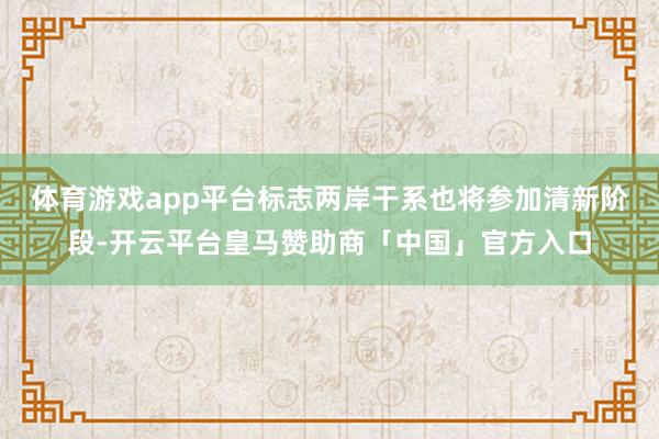 体育游戏app平台标志两岸干系也将参加清新阶段-开云平台皇马赞助商「中国」官方入口