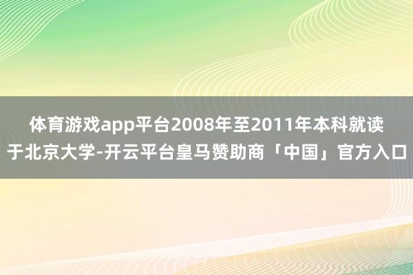 体育游戏app平台2008年至2011年本科就读于北京大学-开云平台皇马赞助商「中国」官方入口