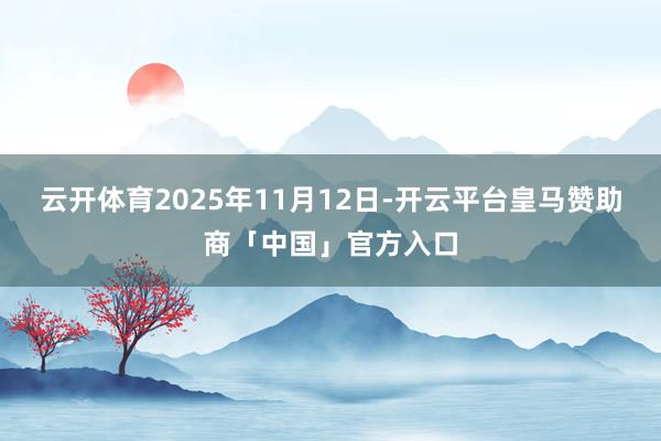 云开体育2025年11月12日-开云平台皇马赞助商「中国」官方入口