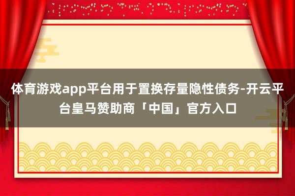 体育游戏app平台用于置换存量隐性债务-开云平台皇马赞助商「中国」官方入口