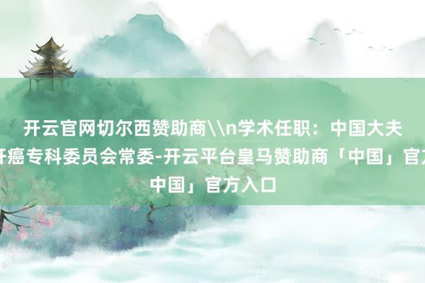 开云官网切尔西赞助商\n学术任职：中国大夫协会肝癌专科委员会常委-开云平台皇马赞助商「中国」官方入口
