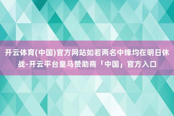 开云体育(中国)官方网站如若两名中锋均在明日休战-开云平台皇马赞助商「中国」官方入口